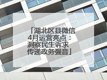 湖北区县微信4月运营亮点：洞察民生诉求 传递政务强音