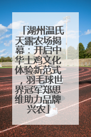 湖州温氏天露农场揭幕：开启中华土鸡文化体验新范式，羽毛球世界冠军郑思维助力品牌兴农