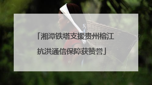 湘潭铁塔支援贵州榕江抗洪通信保障获赞誉