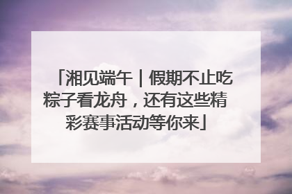 湘见端午｜假期不止吃粽子看龙舟，还有这些精彩赛事活动等你来