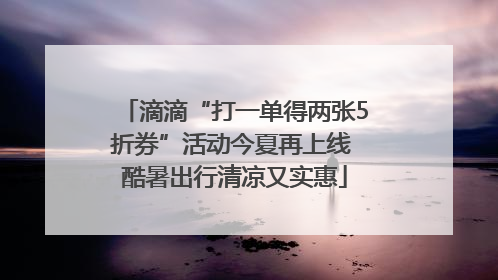 滴滴“打一单得两张5折券”活动今夏再上线 酷暑出行清凉又实惠