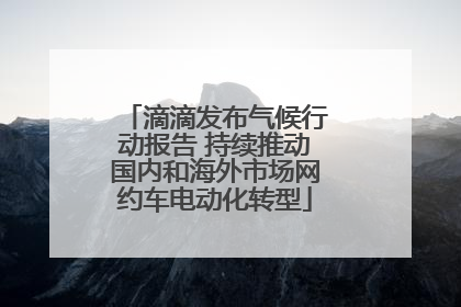 滴滴发布气候行动报告 持续推动国内和海外市场网约车电动化转型