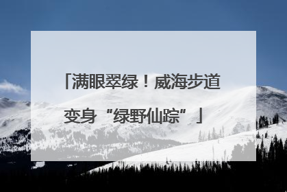 满眼翠绿！威海步道变身“绿野仙踪”