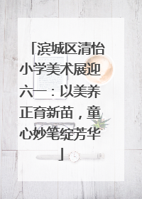 滨城区清怡小学美术展迎六一：以美养正育新苗，童心妙笔绽芳华