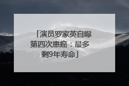 演员罗家英自曝第四次患癌：最多剩9年寿命