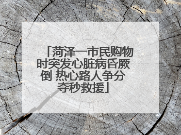 菏泽一市民购物时突发心脏病昏厥倒 热心路人争分夺秒救援