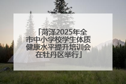 菏泽2025年全市中小学校学生体质健康水平提升培训会在牡丹区举行