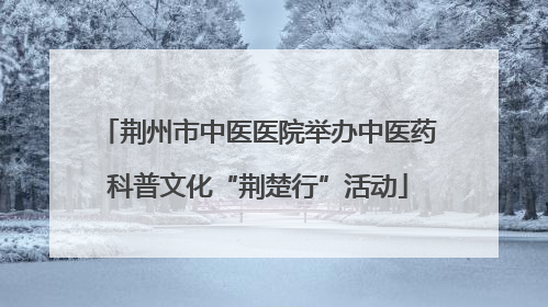 荆州市中医医院举办中医药科普文化“荆楚行”活动
