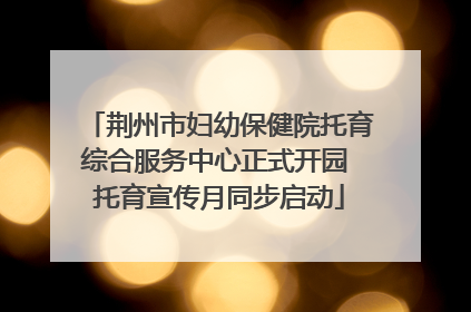 荆州市妇幼保健院托育综合服务中心正式开园 托育宣传月同步启动