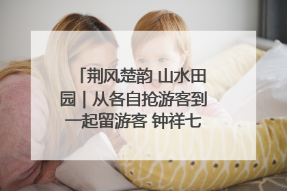 荆风楚韵 山水田园｜从各自抢游客到一起留游客 钟祥七村抱团解了“乡愁”添了“乡酬”