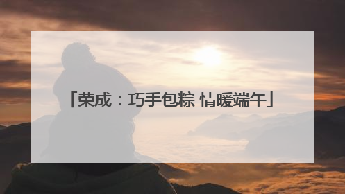 荣成：巧手包粽 情暖端午