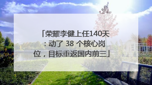 荣耀李健上任140天：动了 38 个核心岗位，目标重返国内前三