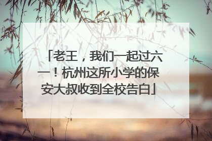 老王，我们一起过六一！杭州这所小学的保安大叔收到全校告白