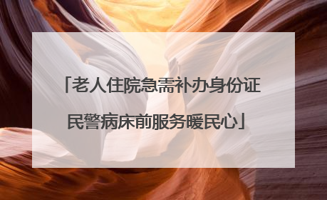 老人住院急需补办身份证 民警病床前服务暖民心