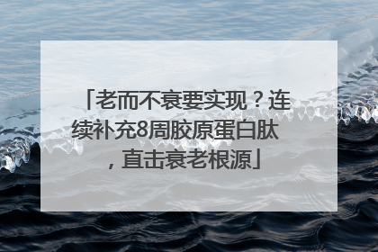老而不衰要实现？连续补充8周胶原蛋白肽，直击衰老根源