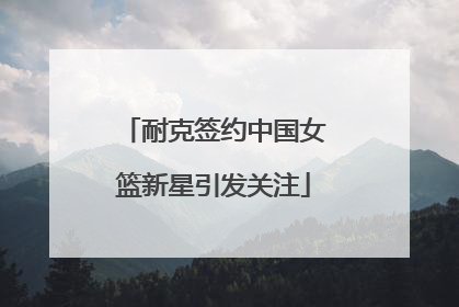 耐克签约中国女篮新星引发关注