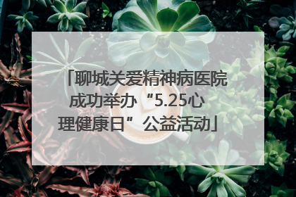 聊城关爱精神病医院成功举办“5.25心理健康日”公益活动