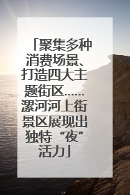 聚集多种消费场景、打造四大主题街区……漯河河上街景区展现出独特“夜”活力