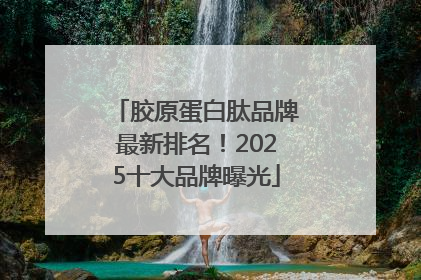 胶原蛋白肽品牌最新排名！2025十大品牌曝光