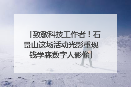 致敬科技工作者！石景山这场活动光影重现钱学森数字人影像