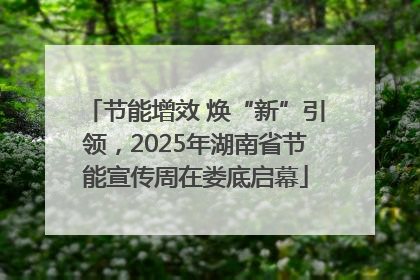 节能增效 焕“新”引领，2025年湖南省节能宣传周在娄底启幕