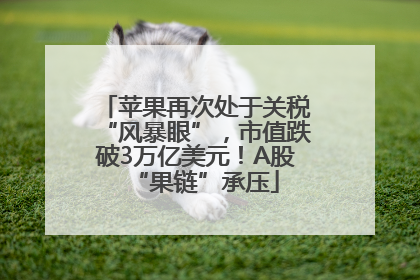 苹果再次处于关税“风暴眼”，市值跌破3万亿美元！A股“果链”承压