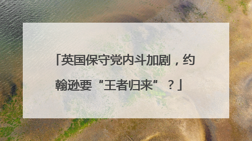 英国保守党内斗加剧，约翰逊要“王者归来”？