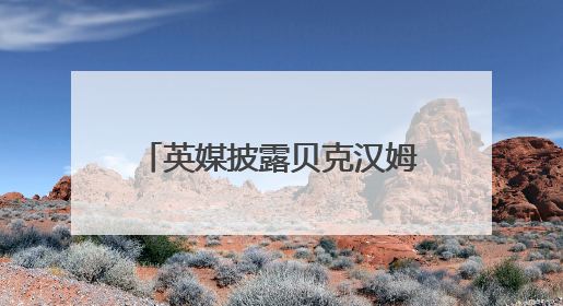 英媒披露贝克汉姆下周将获封“爵士”，白金汉宫与首相办公室暂未回应