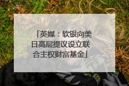 英媒：软银向美日高层提议设立联合主权财富基金