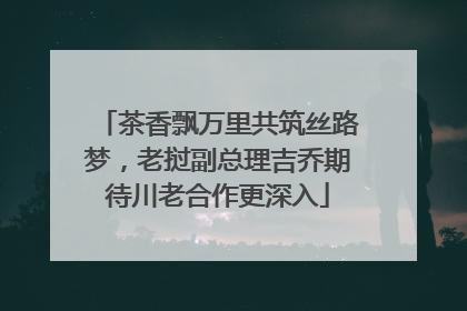 茶香飘万里共筑丝路梦，老挝副总理吉乔期待川老合作更深入