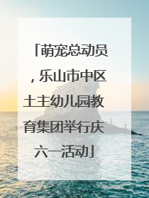 萌宠总动员，乐山市中区土主幼儿园教育集团举行庆六一活动