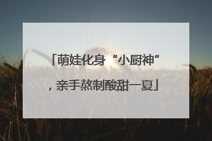 萌娃化身“小厨神”，亲手熬制酸甜一夏
