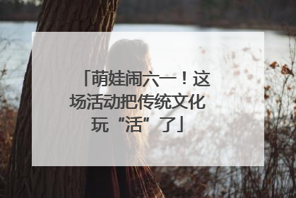 萌娃闹六一！这场活动把传统文化玩“活”了
