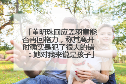 董明珠回应孟羽童能否再回格力，称其离开时确实是犯了很大的错：她对我来说是孩子