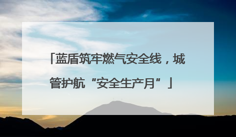 蓝盾筑牢燃气安全线，城管护航“安全生产月”