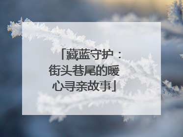 藏蓝守护：街头巷尾的暖心寻亲故事