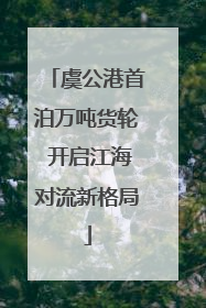 虞公港首泊万吨货轮 开启江海对流新格局