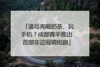 诸葛亮喝奶茶、玩手机？成都青羊推出首部非遗蜀锦短剧