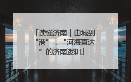 读懂济南｜由城到“港”，“河海直达”的济南逻辑