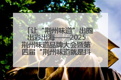 让“荆州味道”出圈出彩出海——2025荆州味道品牌大会暨第四届“荆州味道就是抖味”短视频挑战赛启动仪式侧记