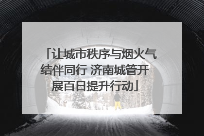 让城市秩序与烟火气结伴同行 济南城管开展百日提升行动
