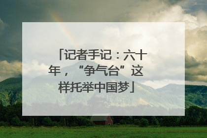 记者手记：六十年，“争气台”这样托举中国梦