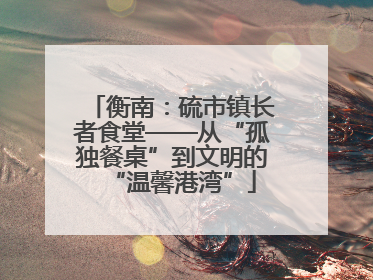 衡南：硫市镇长者食堂——从“孤独餐桌”到文明的“温馨港湾”