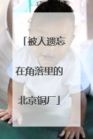 被人遗忘在角落里的北京铜厂