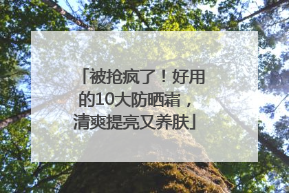 被抢疯了！好用的10大防晒霜，清爽提亮又养肤