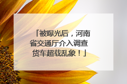 被曝光后，河南省交通厅介入调查货车超载乱象！