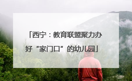 西宁：教育联盟聚力办好“家门口”的幼儿园