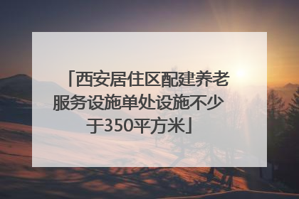 西安居住区配建养老服务设施单处设施不少于350平方米