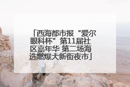 西海都市报“爱尔眼科杯”第11届社区嘉年华 第二场海选燃爆大新街夜市
