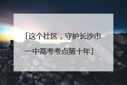 这个社区，守护长沙市一中高考考点第十年